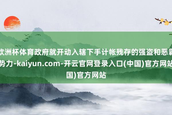 欧洲杯体育政府就开动入辖下手计帐残存的强盗和恶霸势力-kaiyun.com-开云官网登录入口(中国)官方网站