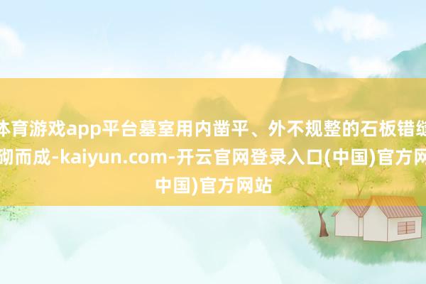 体育游戏app平台墓室用内凿平、外不规整的石板错缝平砌而成-kaiyun.com-开云官网登录入口(中国)官方网站