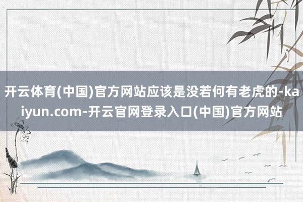 开云体育(中国)官方网站应该是没若何有老虎的-kaiyun.com-开云官网登录入口(中国)官方网站