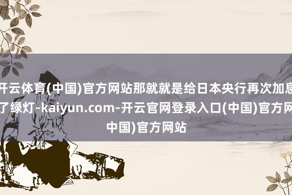 开云体育(中国)官方网站那就就是给日本央行再次加息开了绿灯-kaiyun.com-开云官网登录入口(中国)官方网站