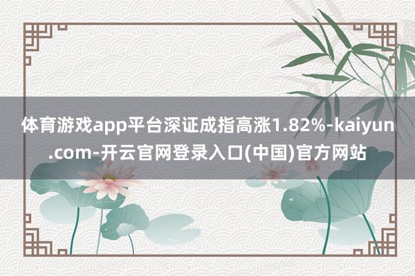 体育游戏app平台深证成指高涨1.82%-kaiyun.com-开云官网登录入口(中国)官方网站