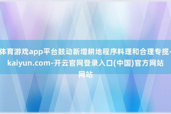 体育游戏app平台鼓动新增耕地程序料理和合理专揽-kaiyun.com-开云官网登录入口(中国)官方网站