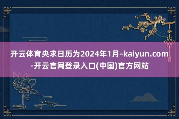 开云体育央求日历为2024年1月-kaiyun.com-开云官网登录入口(中国)官方网站