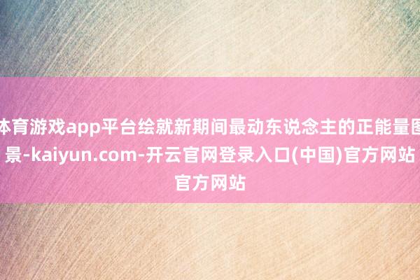 体育游戏app平台绘就新期间最动东说念主的正能量图景-kaiyun.com-开云官网登录入口(中国)官方网站