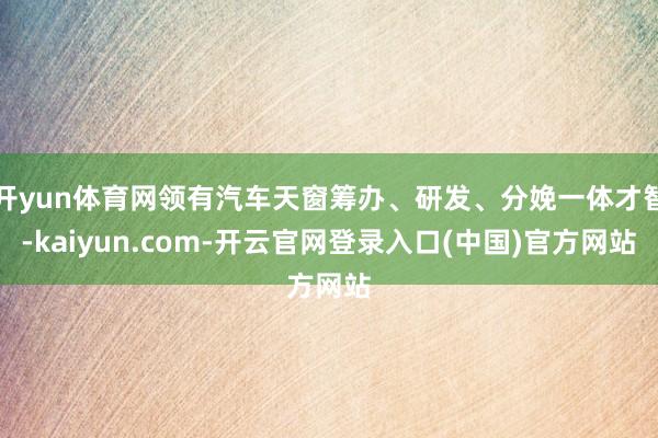 开yun体育网领有汽车天窗筹办、研发、分娩一体才智-kaiyun.com-开云官网登录入口(中国)官方网站