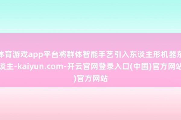 体育游戏app平台将群体智能手艺引入东谈主形机器东谈主-kaiyun.com-开云官网登录入口(中国)官方网站