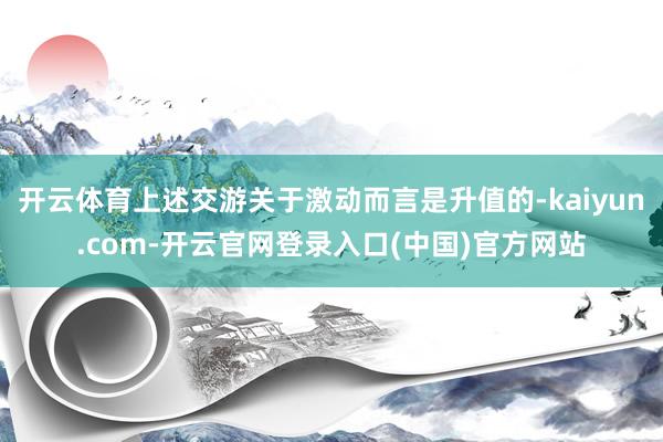 开云体育上述交游关于激动而言是升值的-kaiyun.com-开云官网登录入口(中国)官方网站