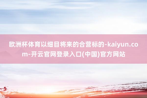 欧洲杯体育以细目将来的合营标的-kaiyun.com-开云官网登录入口(中国)官方网站