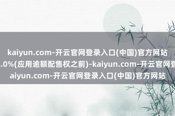 kaiyun.com-开云官网登录入口(中国)官方网站约占行家发售总额的90.0%(应用逾额配售权之前)-kaiyun.com-开云官网登录入口(中国)官方网站