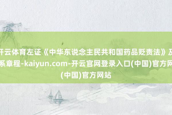开云体育左证《中华东说念主民共和国药品贬责法》及干系章程-kaiyun.com-开云官网登录入口(中国)官方网站