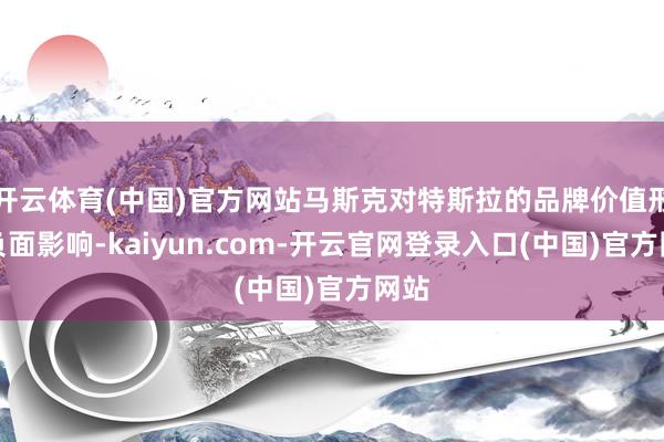 开云体育(中国)官方网站马斯克对特斯拉的品牌价值形成负面影响-kaiyun.com-开云官网登录入口(中国)官方网站