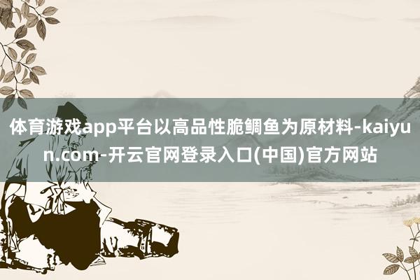 体育游戏app平台以高品性脆鲷鱼为原材料-kaiyun.com-开云官网登录入口(中国)官方网站