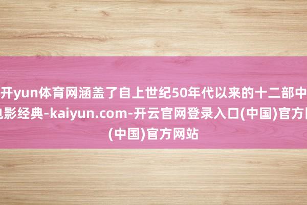 开yun体育网涵盖了自上世纪50年代以来的十二部中国电影经典-kaiyun.com-开云官网登录入口(中国)官方网站