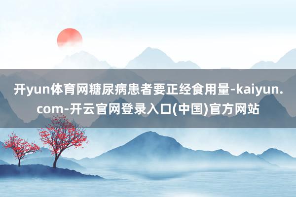 开yun体育网糖尿病患者要正经食用量-kaiyun.com-开云官网登录入口(中国)官方网站