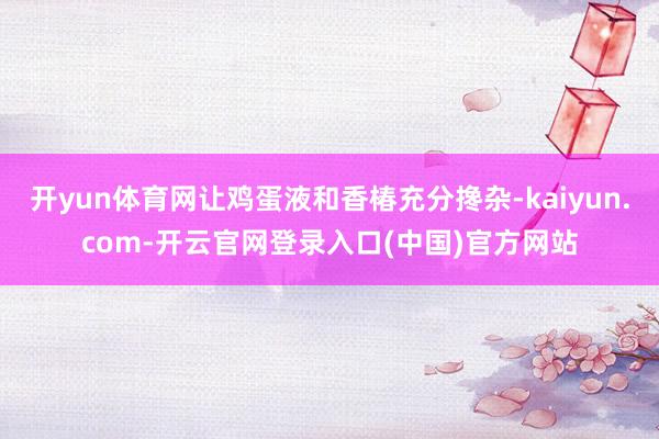 开yun体育网让鸡蛋液和香椿充分搀杂-kaiyun.com-开云官网登录入口(中国)官方网站