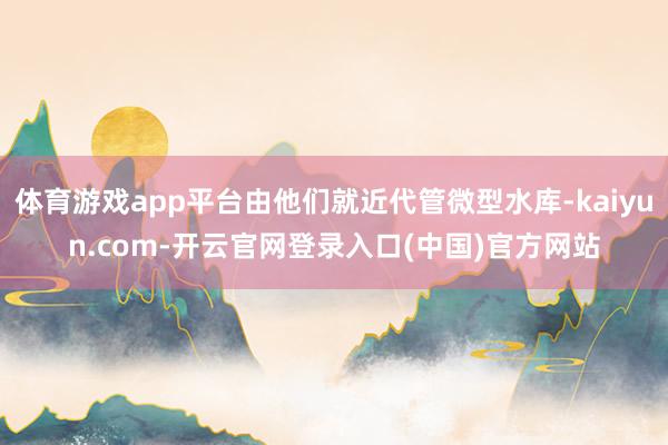 体育游戏app平台由他们就近代管微型水库-kaiyun.com-开云官网登录入口(中国)官方网站