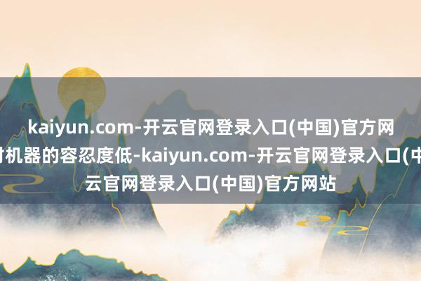 kaiyun.com-开云官网登录入口(中国)官方网站东谈主类对机器的容忍度低-kaiyun.com-开云官网登录入口(中国)官方网站