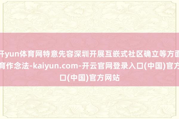 开yun体育网特意先容深圳开展互嵌式社区确立等方面的培育作念法-kaiyun.com-开云官网登录入口(中国)官方网站