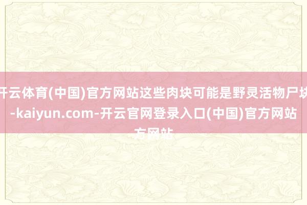 开云体育(中国)官方网站这些肉块可能是野灵活物尸块-kaiyun.com-开云官网登录入口(中国)官方网站