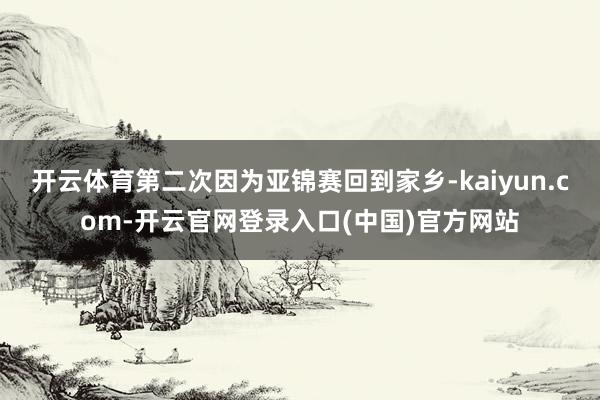 开云体育第二次因为亚锦赛回到家乡-kaiyun.com-开云官网登录入口(中国)官方网站