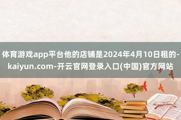 体育游戏app平台他的店铺是2024年4月10日租的-kaiyun.com-开云官网登录入口(中国)官方网站