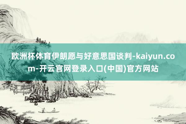 欧洲杯体育伊朗愿与好意思国谈判-kaiyun.com-开云官网登录入口(中国)官方网站