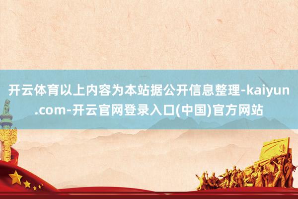 开云体育以上内容为本站据公开信息整理-kaiyun.com-开云官网登录入口(中国)官方网站