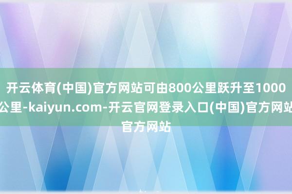 开云体育(中国)官方网站可由800公里跃升至1000公里-kaiyun.com-开云官网登录入口(中国)官方网站