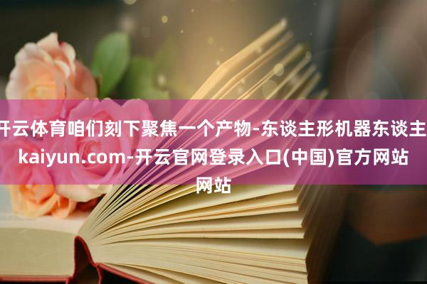 开云体育咱们刻下聚焦一个产物-东谈主形机器东谈主-kaiyun.com-开云官网登录入口(中国)官方网站
