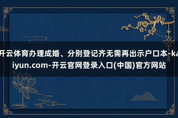 开云体育办理成婚、分别登记齐无需再出示户口本-kaiyun.com-开云官网登录入口(中国)官方网站