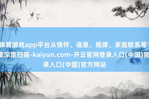 体育游戏app平台从情怀、寝息、规律、家庭联系等10个维度深度扫描-kaiyun.com-开云官网登录入口(中国)官方网站