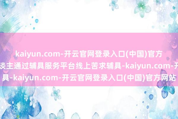 kaiyun.com-开云官网登录入口(中国)官方网站手把手带领残疾东谈主通过辅具服务平台线上苦求辅具-kaiyun.com-开云官网登录入口(中国)官方网站