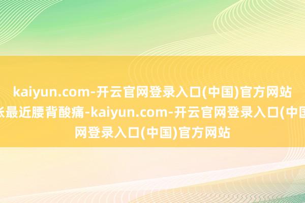kaiyun.com-开云官网登录入口(中国)官方网站26岁的小张最近腰背酸痛-kaiyun.com-开云官网登录入口(中国)官方网站