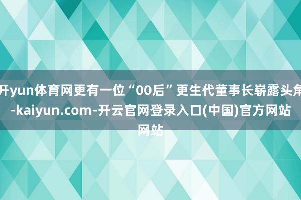 开yun体育网更有一位“00后”更生代董事长崭露头角-kaiyun.com-开云官网登录入口(中国)官方网站
