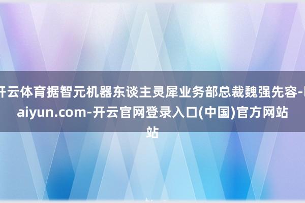 开云体育据智元机器东谈主灵犀业务部总裁魏强先容-kaiyun.com-开云官网登录入口(中国)官方网站