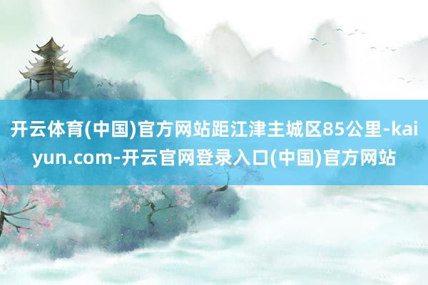 开云体育(中国)官方网站距江津主城区85公里-kaiyun.com-开云官网登录入口(中国)官方网站