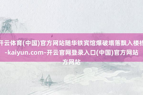 开云体育(中国)官方网站随华铁宾馆爆破塌落飘入楼栋-kaiyun.com-开云官网登录入口(中国)官方网站