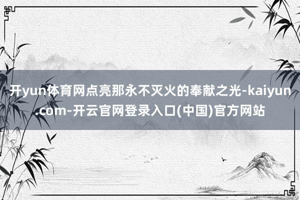开yun体育网点亮那永不灭火的奉献之光-kaiyun.com-开云官网登录入口(中国)官方网站