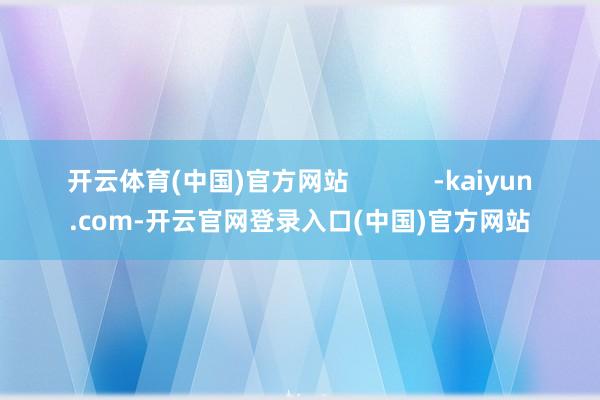 开云体育(中国)官方网站            -kaiyun.com-开云官网登录入口(中国)官方网站