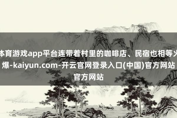 体育游戏app平台连带着村里的咖啡店、民宿也相等火爆-kaiyun.com-开云官网登录入口(中国)官方网站