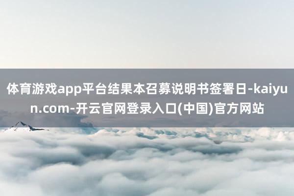 体育游戏app平台结果本召募说明书签署日-kaiyun.com-开云官网登录入口(中国)官方网站