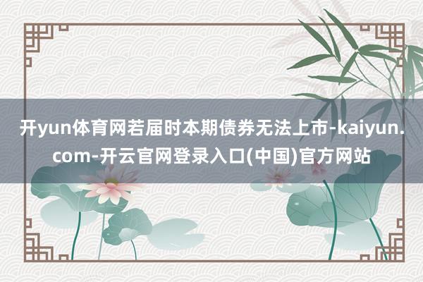 开yun体育网若届时本期债券无法上市-kaiyun.com-开云官网登录入口(中国)官方网站