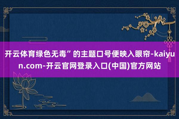 开云体育绿色无毒”的主题口号便映入眼帘-kaiyun.com-开云官网登录入口(中国)官方网站