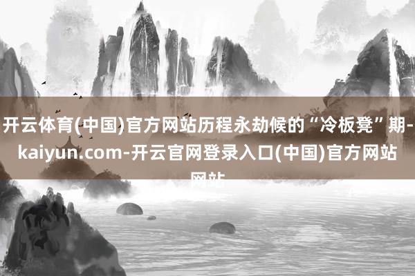开云体育(中国)官方网站历程永劫候的“冷板凳”期-kaiyun.com-开云官网登录入口(中国)官方网站