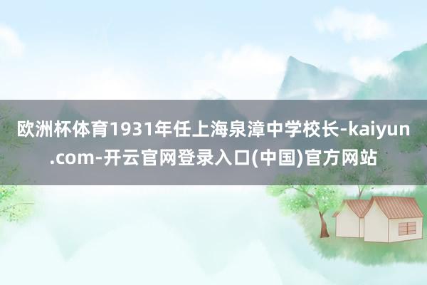 欧洲杯体育1931年任上海泉漳中学校长-kaiyun.com-开云官网登录入口(中国)官方网站