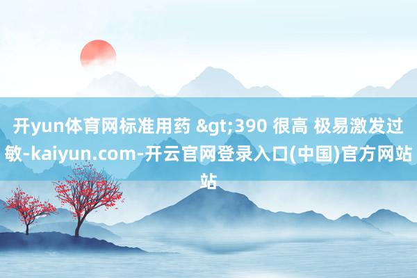 开yun体育网标准用药 >390 很高 极易激发过敏-kaiyun.com-开云官网登录入口(中国)官方网站