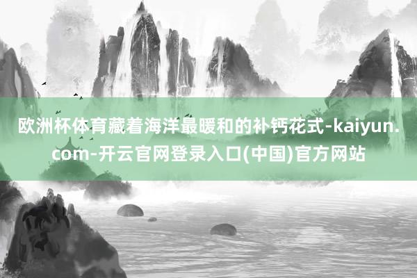 欧洲杯体育藏着海洋最暖和的补钙花式-kaiyun.com-开云官网登录入口(中国)官方网站