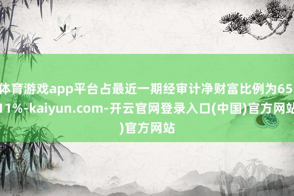 体育游戏app平台占最近一期经审计净财富比例为65.11%-kaiyun.com-开云官网登录入口(中国)官方网站
