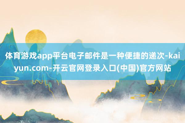 体育游戏app平台电子邮件是一种便捷的递次-kaiyun.com-开云官网登录入口(中国)官方网站
