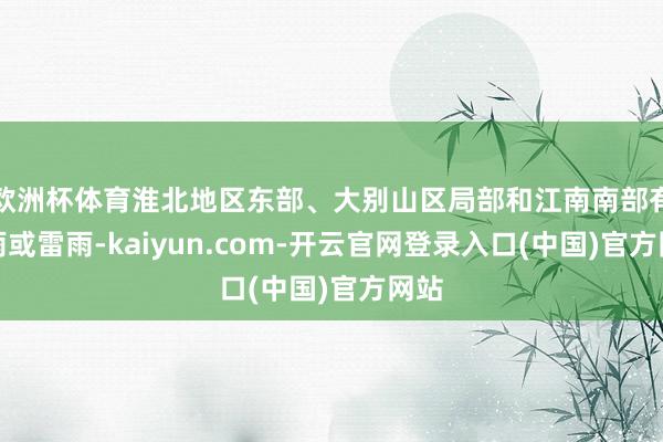 欧洲杯体育淮北地区东部、大别山区局部和江南南部有阵雨或雷雨-kaiyun.com-开云官网登录入口(中国)官方网站